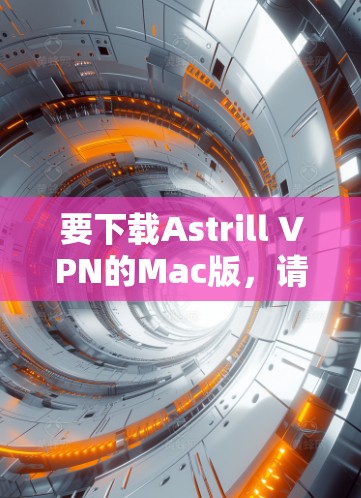 要下载Astrill VPN的Mac版,请按照以下步骤操作