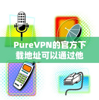 PureVPN的官方下载地址可以通过他们的官方网站找到。以下是详细的步骤