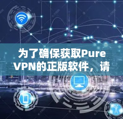 为了确保获取PureVPN的正版软件,请按照以下步骤操作