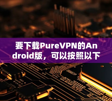 要下载PureVPN的Android版,可以按照以下步骤操作