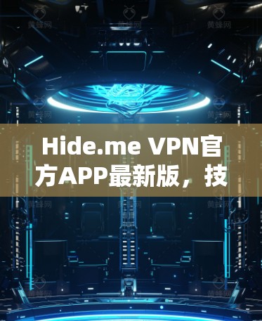 Hide.me VPN官方APP最新版,技术升级与用户体验优化分析