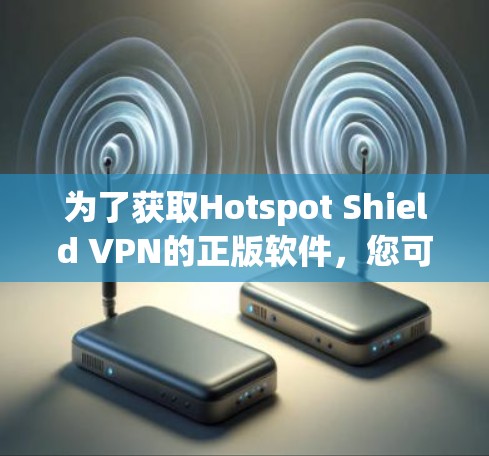 为了获取Hotspot Shield VPN的正版软件,您可以按照以下步骤操作