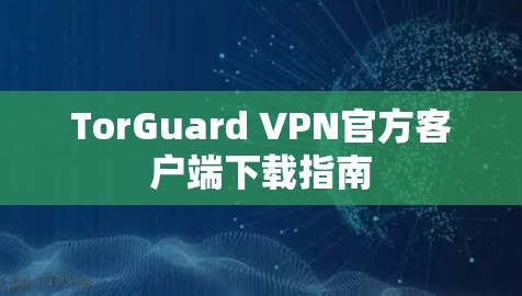 TorGuard VPN官方客户端下载指南