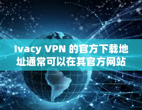 Ivacy VPN 的官方下载地址通常可以在其官方网站上找到。以下是一些可能的方法来获取Ivacy VPN