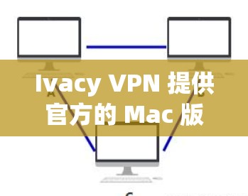 Ivacy VPN 提供官方的 Mac 版本下载,您可以通过以下步骤获取