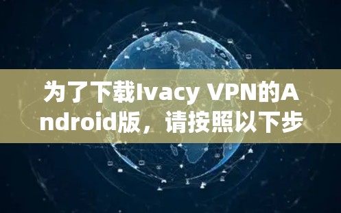 为了下载Ivacy VPN的Android版,请按照以下步骤操作