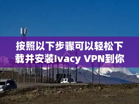按照以下步骤可以轻松下载并安装Ivacy VPN到你的iPhone上