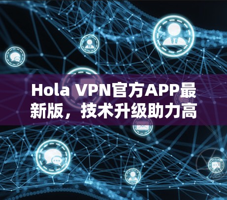 Hola VPN官方APP最新版，技术升级助力高速、安全、稳定