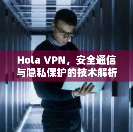 Hola VPN，安全通信与隐私保护的技术解析