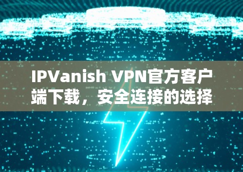 IPVanish VPN官方客户端下载,安全连接的选择