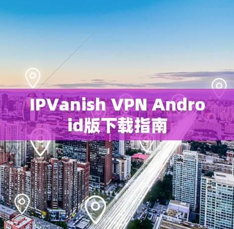 IPVanish VPN Android版下载指南