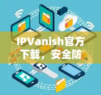IPVanish官方下载，安全防护助力网络隐私