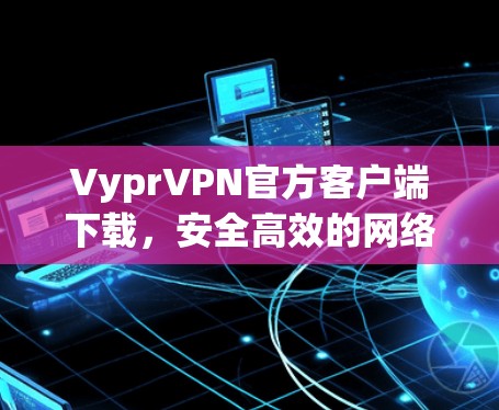 VyprVPN官方客户端下载，安全高效的网络解决方案