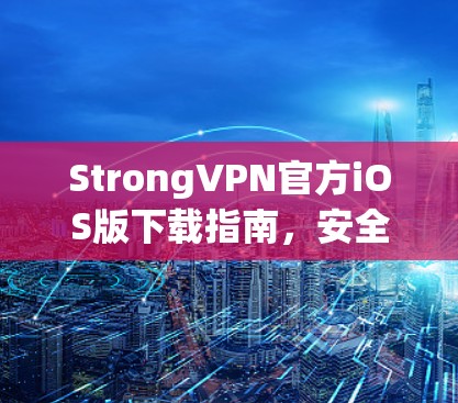 StrongVPN官方iOS版下载指南,安全访问网络的秘密武器