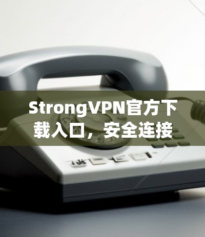 StrongVPN官方下载入口,安全连接的秘密武器