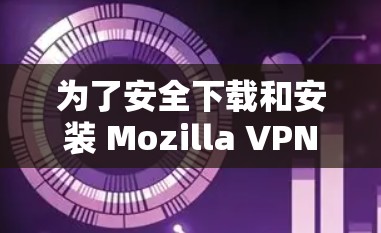 为了安全下载和安装 Mozilla VPN 的正版软件，请按照以下步骤操作