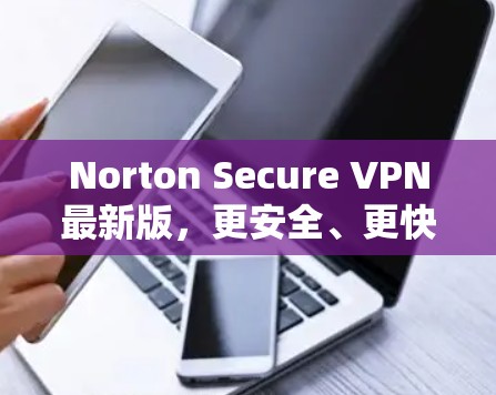 Norton Secure VPN最新版,更安全、更快的网络连接