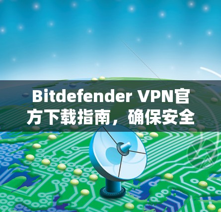 Bitdefender VPN官方下载指南,确保安全与高效