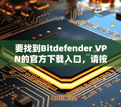 要找到Bitdefender VPN的官方下载入口，请按照以下步骤操作