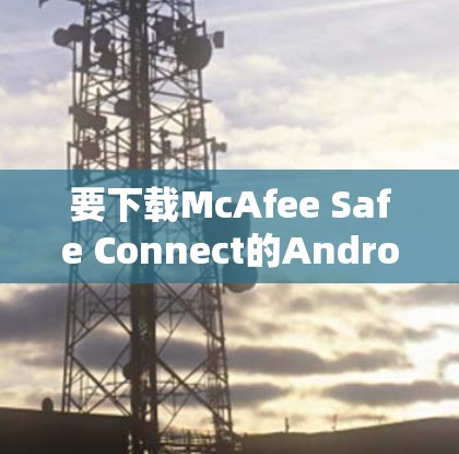 要下载McAfee Safe Connect的Android版,可以按照以下步骤操作