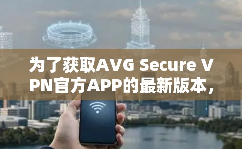 为了获取AVG Secure VPN官方APP的最新版本，请按照以下步骤操作