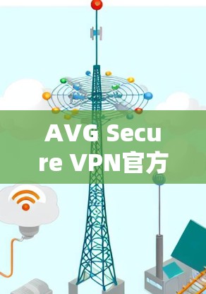 AVG Secure VPN官方客户端下载，确保网络安全与快速连接