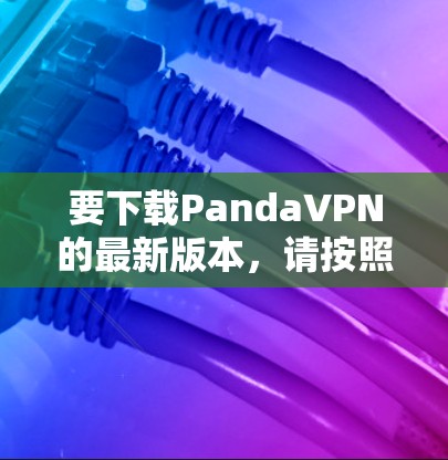 要下载PandaVPN的最新版本，请按照以下步骤操作