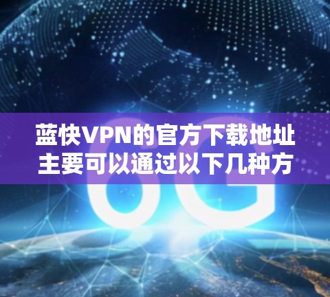 蓝快VPN的官方下载地址主要可以通过以下几种方式获取