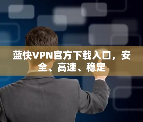 蓝快VPN官方下载入口,安全、高速、稳定