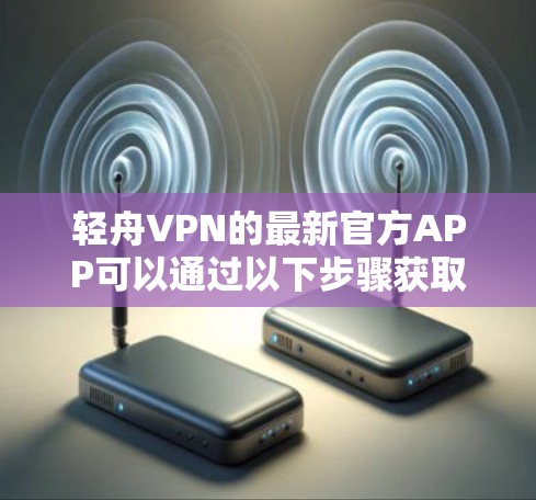 轻舟VPN的最新官方APP可以通过以下步骤获取