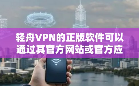 轻舟VPN的正版软件可以通过其官方网站或官方应用商店购买。以下是详细的步骤和注意事项