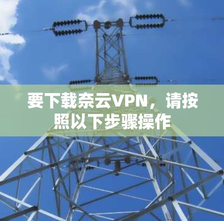 要下载奈云VPN,请按照以下步骤操作