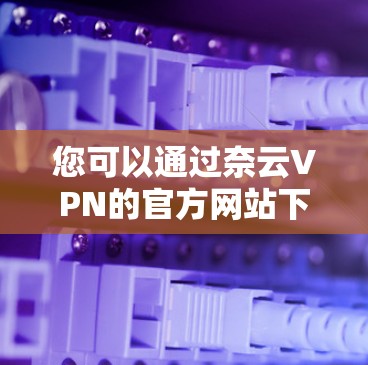 您可以通过奈云VPN的官方网站下载Windows版。请按照以下步骤操作