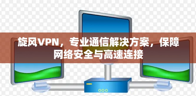 旋风VPN,专业通信解决方案,保障网络安全与高速连接