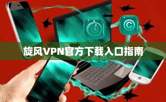旋风VPN官方下载入口指南