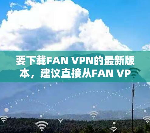 要下载FAN VPN的最新版本,建议直接从FAN VPN的官方网站或应用商店获取。以下是一些建议和步骤