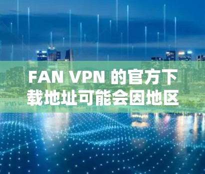 FAN VPN 的官方下载地址可能会因地区和地区的变化而有所不同。如果你正在寻找FAN VPN的官方下载页面，建议直接访问其官方网站，或者通过应用商店进行搜索