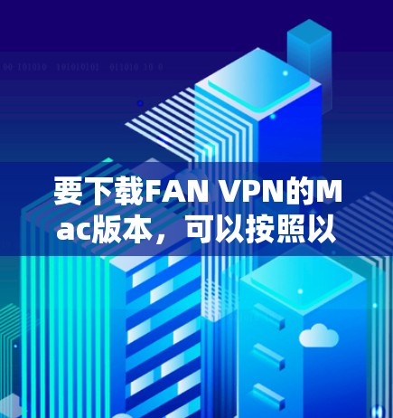 要下载FAN VPN的Mac版本，可以按照以下步骤操作