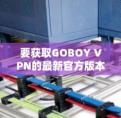 要获取GOBOY VPN的最新官方版本,可以按照以下步骤操作