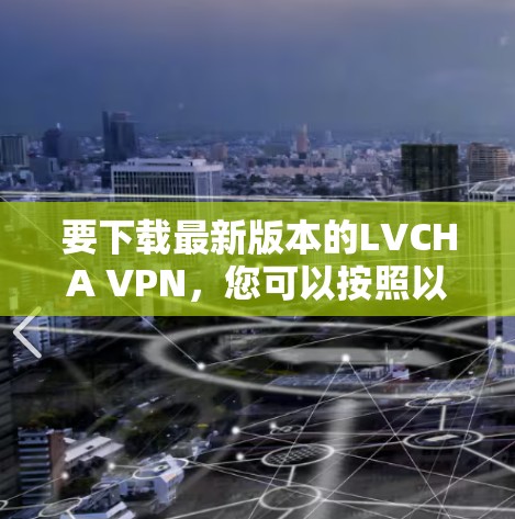 要下载最新版本的LVCHA VPN，您可以按照以下步骤操作