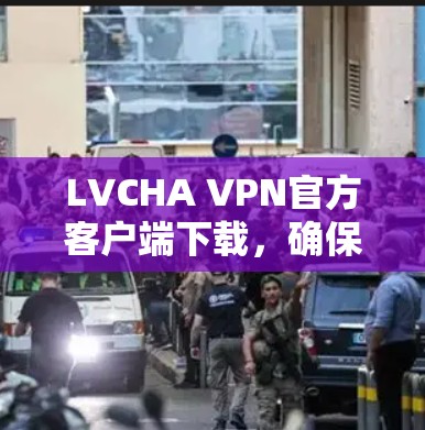 LVCHA VPN官方客户端下载,确保网络安全与便捷访问