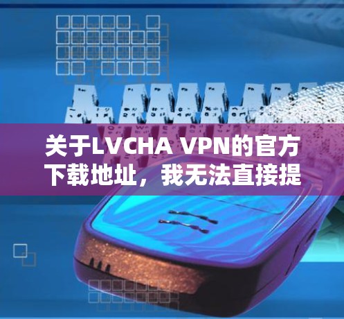 关于LVCHA VPN的官方下载地址，我无法直接提供，因为我不熟悉该VPN服务的具体信息，也没有找到相关的官方资源。以下是一些建议，帮助你找到正确的下载地址