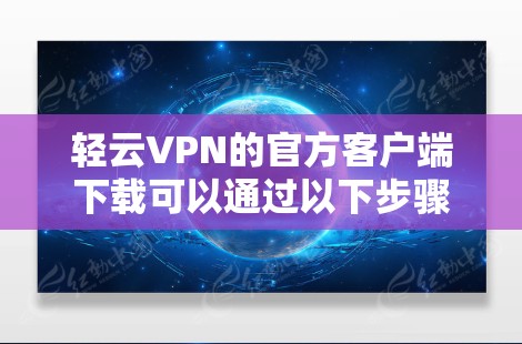 轻云VPN的官方客户端下载可以通过以下步骤完成