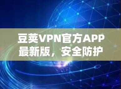 豆荚VPN官方APP最新版，安全防护与高速连接的完美融合