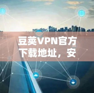 豆荚VPN官方下载地址,安全连接的秘密