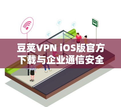 豆荚VPN iOS版官方下载与企业通信安全配置指南