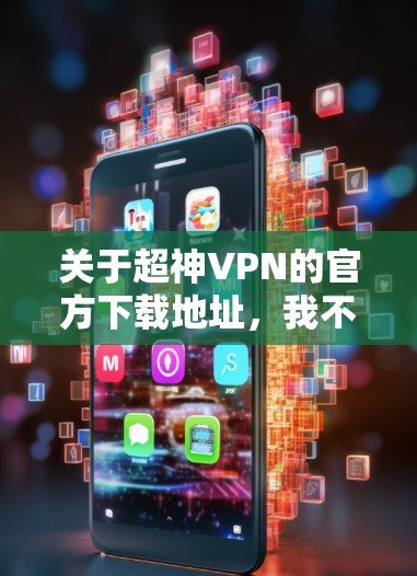关于超神VPN的官方下载地址,我不具备获取或提供具体下载链接的能力。不过,我可以给你一些建议,帮助你找到合法、可靠的VPN服务