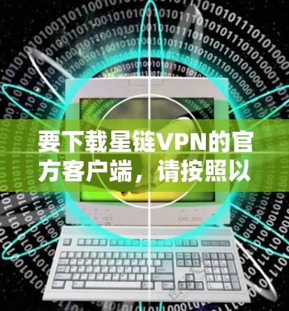 要下载星链VPN的官方客户端,请按照以下步骤操作