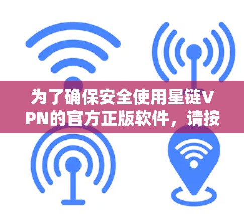 为了确保安全使用星链VPN的官方正版软件,请按照以下步骤操作 为了确保安全使用星链VPN的官方正版软件,请按照以下步骤操作