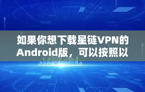 如果你想下载星链VPN的Android版,可以按照以下步骤操作